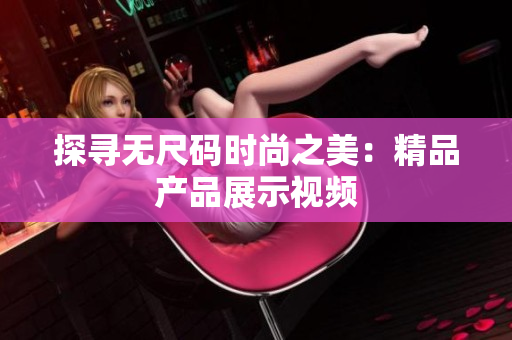 探寻无尺码时尚之美：精品产品展示视频