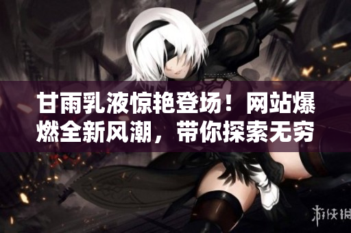 甘雨乳液惊艳登场！网站爆燃全新风潮，带你探索无穷美肌奥秘
