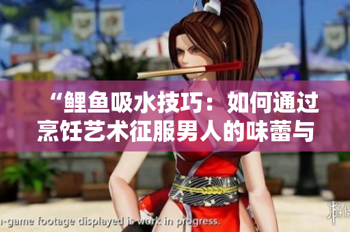 “鲤鱼吸水技巧：如何通过烹饪艺术征服男人的味蕾与心灵”
