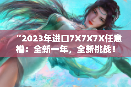 “2023年进口7X7X7X任意槽：全新一年，全新挑战！”