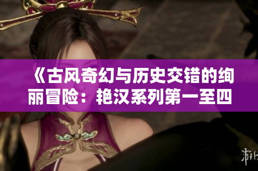 《古风奇幻与历史交错的绚丽冒险：艳汉系列第一至四册的故事之旅》