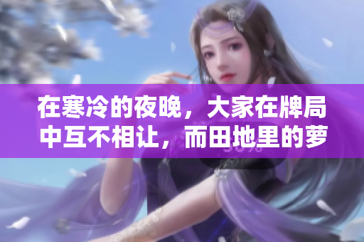 在寒冷的夜晚，大家在牌局中互不相让，而田地里的萝卜等待着被拔出。