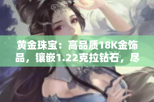 黄金珠宝：高品质18K金饰品，镶嵌1.22克拉钻石，尽显独特魅力