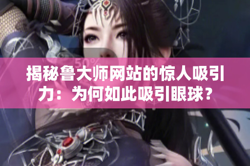 揭秘鲁大师网站的惊人吸引力：为何如此吸引眼球？