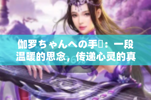 伽罗ちゃんへの手紙：一段温暖的思念，传递心灵的真情