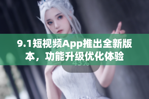 9.1短视频App推出全新版本，功能升级优化体验