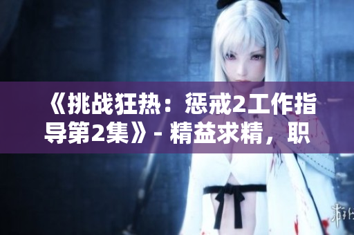 《挑战狂热：惩戒2工作指导第2集》- 精益求精，职场新视角