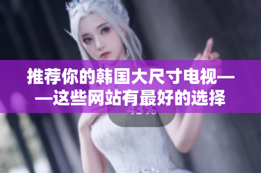 推荐你的韩国大尺寸电视——这些网站有最好的选择