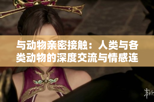 与动物亲密接触：人类与各类动物的深度交流与情感连接