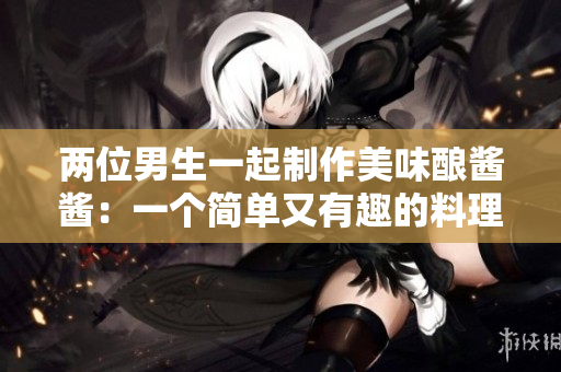 两位男生一起制作美味酿酱酱：一个简单又有趣的料理体验
