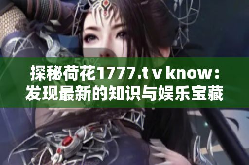 探秘荷花1777.tⅴknow：发现最新的知识与娱乐宝藏