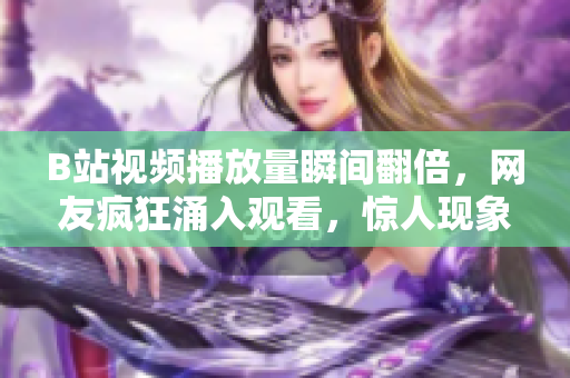 B站视频播放量瞬间翻倍，网友疯狂涌入观看，惊人现象引发热议