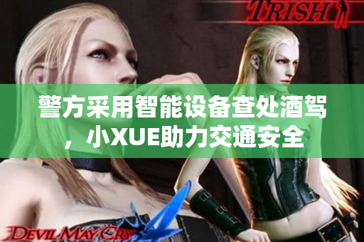 警方采用智能设备查处酒驾，小XUE助力交通安全