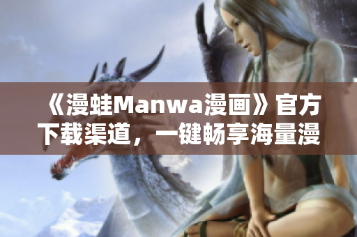 《漫蛙Manwa漫画》官方下载渠道，一键畅享海量漫画资源