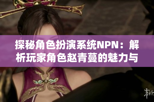 探秘角色扮演系统NPN：解析玩家角色赵青蔓的魅力与重要性