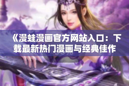 《漫蛙漫画官方网站入口：下载最新热门漫画与经典佳作》
