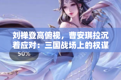 刘禅登高俯视，曹安琪拉沉着应对：三国战场上的权谋较量