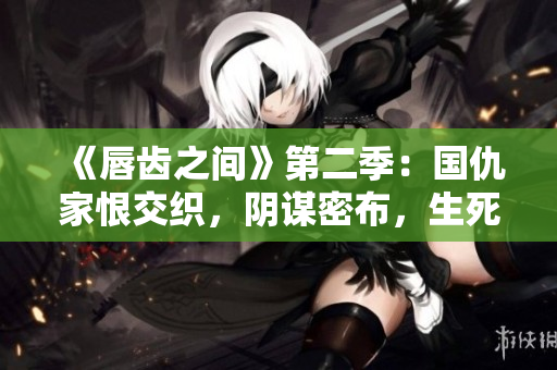 《唇齿之间》第二季：国仇家恨交织，阴谋密布，生死悬于一线