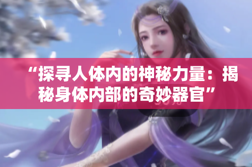 “探寻人体内的神秘力量：揭秘身体内部的奇妙器官”