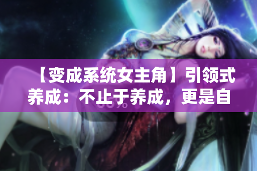 【变成系统女主角】引领式养成：不止于养成，更是自我探索的奇妙旅程