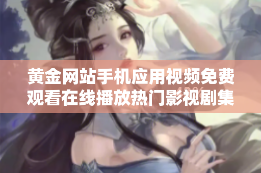 黄金网站手机应用视频免费观看在线播放热门影视剧集随心收看
