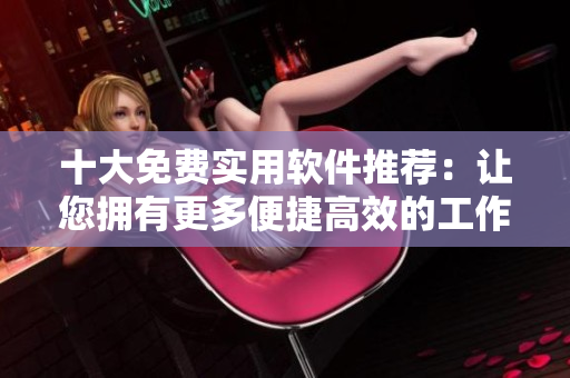 十大免费实用软件推荐：让您拥有更多便捷高效的工作与娱乐体验