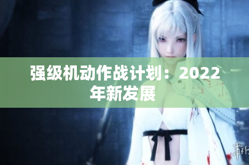 强级机动作战计划：2022年新发展 