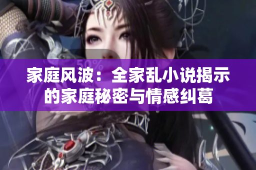 家庭风波：全家乱小说揭示的家庭秘密与情感纠葛