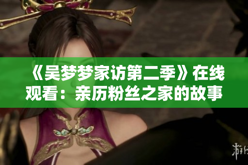 《吴梦梦家访第二季》在线观看：亲历粉丝之家的故事1080P