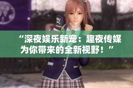 “深夜娱乐新宠：趣夜传媒为你带来的全新视野！”
