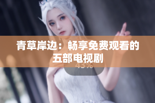 青草岸边：畅享免费观看的五部电视剧