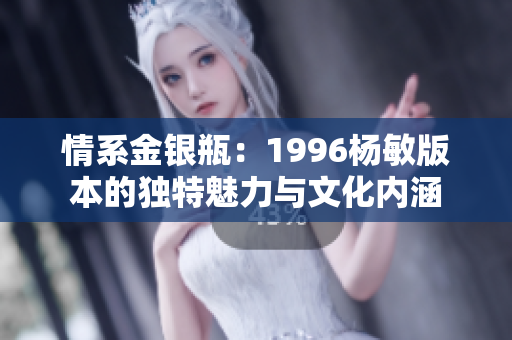 情系金银瓶：1996杨敏版本的独特魅力与文化内涵