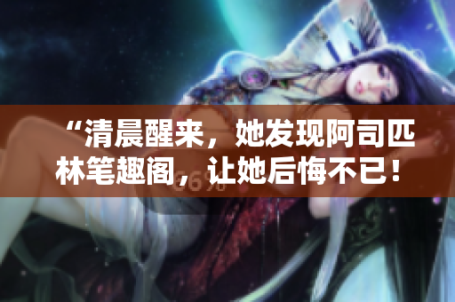 “清晨醒来，她发现阿司匹林笔趣阁，让她后悔不已！”
