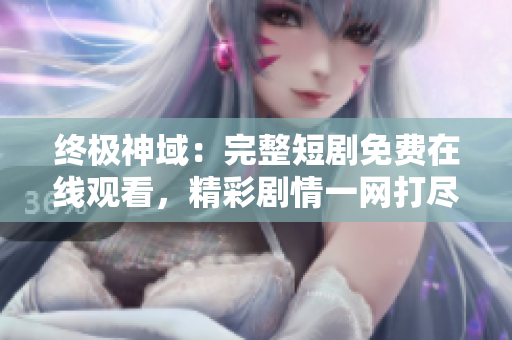 终极神域：完整短剧免费在线观看，精彩剧情一网打尽