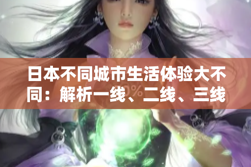日本不同城市生活体验大不同：解析一线、二线、三线城市区别