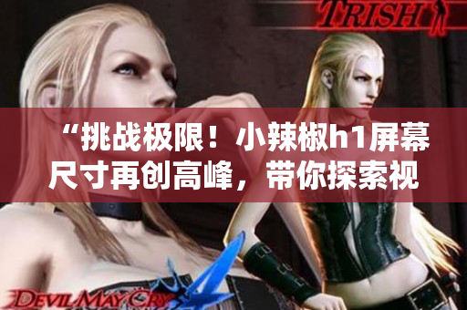 “挑战极限！小辣椒h1屏幕尺寸再创高峰，带你探索视觉盛宴！”