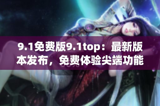 9.1免费版9.1top：最新版本发布，免费体验尖端功能