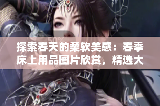 探索春天的柔软美感：春季床上用品图片欣赏，精选大全共赏。
