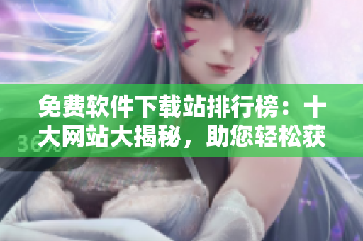 免费软件下载站排行榜：十大网站大揭秘，助您轻松获取所需软件