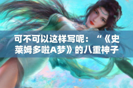可不可以这样写呢：“《史莱姆多啦A梦》的八重神子：从妖灵到萌宠的演变”
