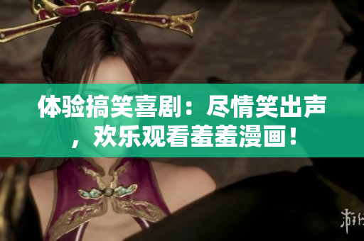 体验搞笑喜剧：尽情笑出声，欢乐观看羞羞漫画！
