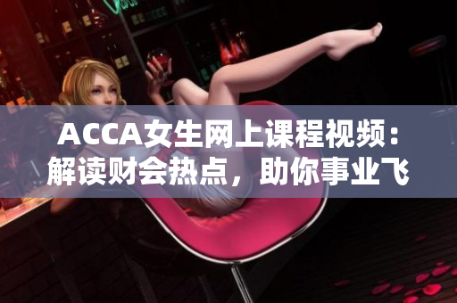 ACCA女生网上课程视频：解读财会热点，助你事业飞跃