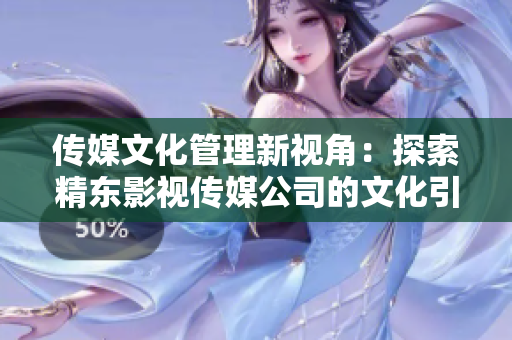 传媒文化管理新视角：探索精东影视传媒公司的文化引领与管理实践