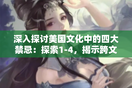 深入探讨美国文化中的四大禁忌：探索1-4，揭示跨文化之间的差异与共通