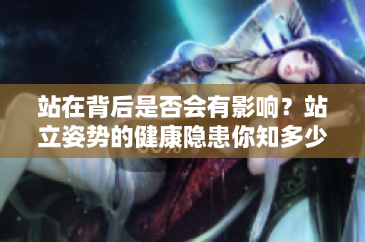 站在背后是否会有影响？站立姿势的健康隐患你知多少？