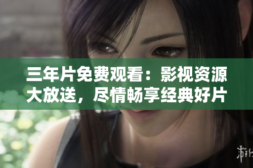 三年片免费观看：影视资源大放送，尽情畅享经典好片