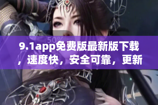 9.1app免费版最新版下载，速度快，安全可靠，更新内容丰富