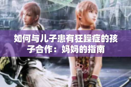 如何与儿子患有狂躁症的孩子合作：妈妈的指南