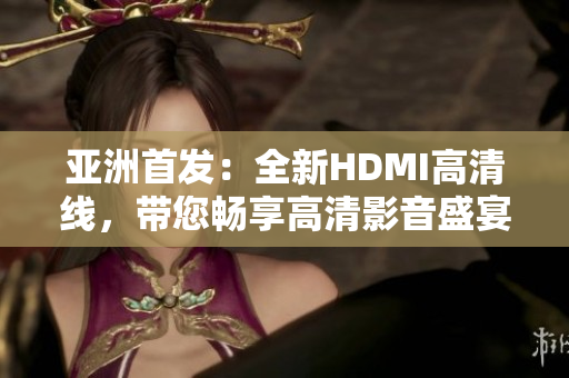 亚洲首发：全新HDMI高清线，带您畅享高清影音盛宴