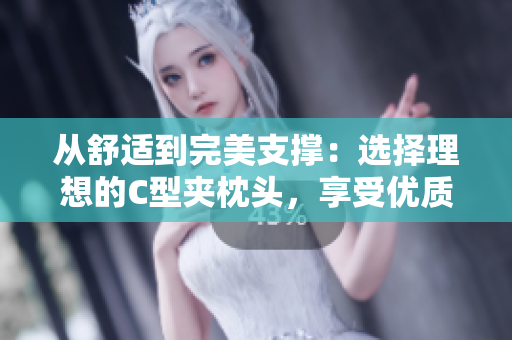 从舒适到完美支撑：选择理想的C型夹枕头，享受优质睡眠